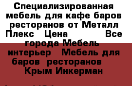 Специализированная мебель для кафе,баров,ресторанов от Металл Плекс › Цена ­ 5 000 - Все города Мебель, интерьер » Мебель для баров, ресторанов   . Крым,Инкерман